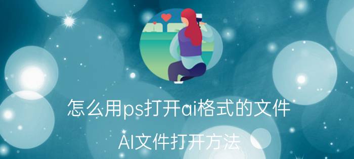 怎么用ps打开ai格式的文件 AI文件打开方法